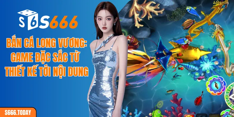 Bắn Cá Long Vương: Game đặc sắc từ thiết kế tới nội dung